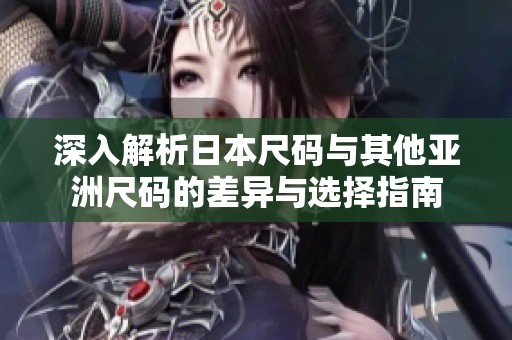 深入解析日本尺码与其他亚洲尺码的差异与选择指南