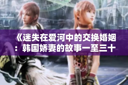 《迷失在爱河中的交换婚姻：韩国娇妻的故事一至三十六》