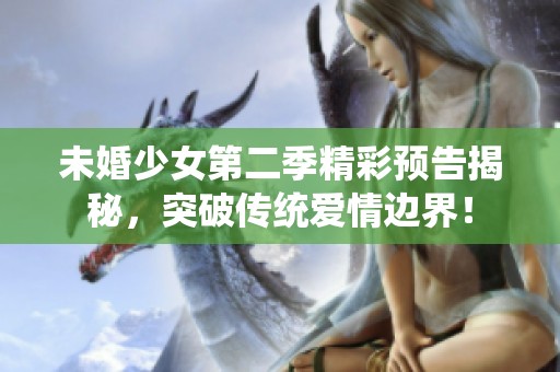 未婚少女第二季精彩预告揭秘，突破传统爱情边界！