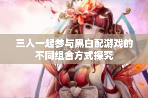 三人一起参与黑白配游戏的不同组合方式探究