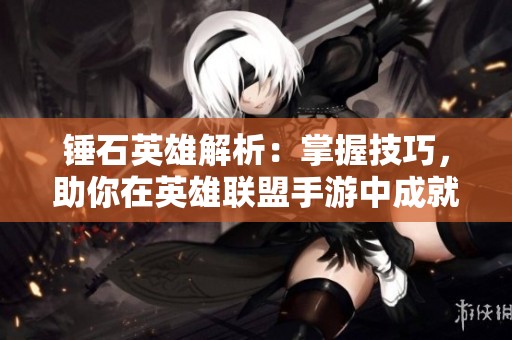 锤石英雄解析：掌握技巧，助你在英雄联盟手游中成就辅助巅峰