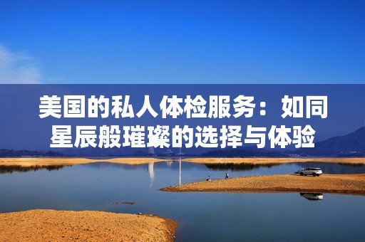 美国的私人体检服务：如同星辰般璀璨的选择与体验