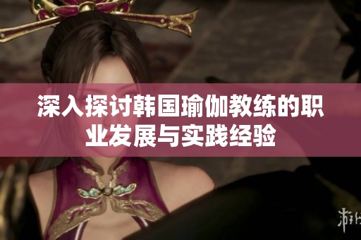 深入探讨韩国瑜伽教练的职业发展与实践经验
