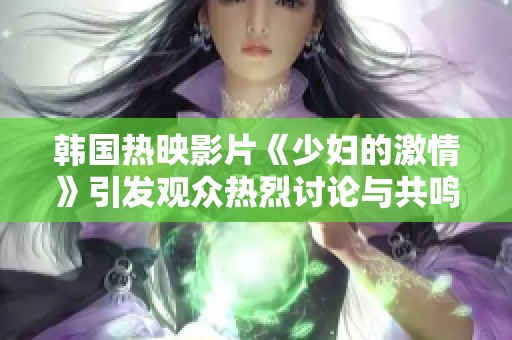 韩国热映影片《少妇的激情》引发观众热烈讨论与共鸣