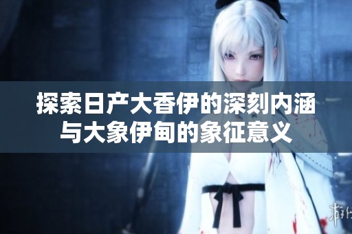 探索日产大香伊的深刻内涵与大象伊甸的象征意义