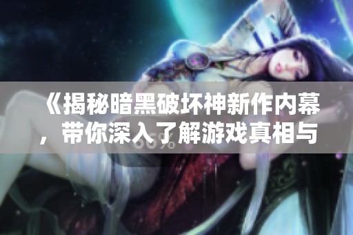 《揭秘暗黑破坏神新作内幕，带你深入了解游戏真相与乐趣》