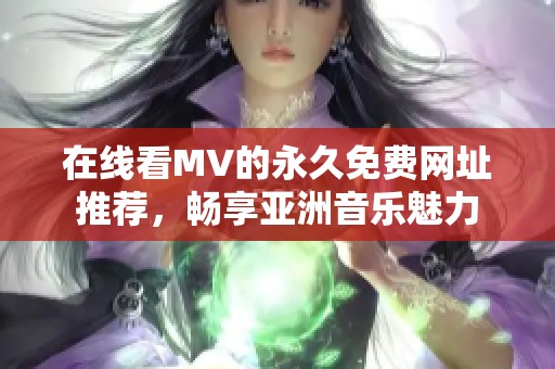在线看MV的永久免费网址推荐，畅享亚洲音乐魅力
