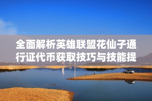 全面解析英雄联盟花仙子通行证代币获取技巧与技能提升战略
