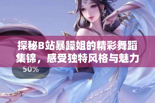 探秘B站暴躁姐的精彩舞蹈集锦，感受独特风格与魅力