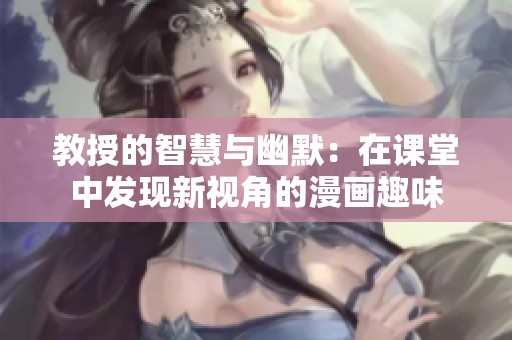 教授的智慧与幽默：在课堂中发现新视角的漫画趣味