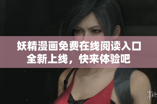 妖精漫画免费在线阅读入口全新上线，快来体验吧