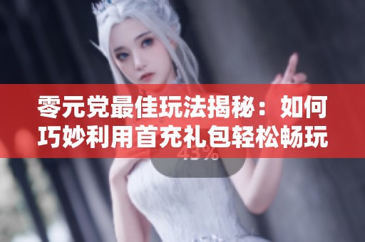 零元党最佳玩法揭秘：如何巧妙利用首充礼包轻松畅玩龙之谷手游