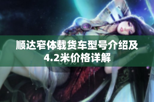 顺达窄体载货车型号介绍及4.2米价格详解