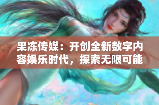 果冻传媒：开创全新数字内容娱乐时代，探索无限可能