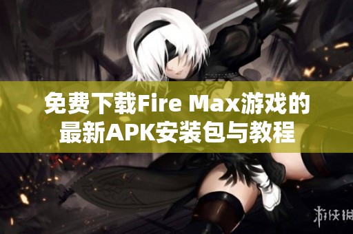 免费下载Fire Max游戏的最新APK安装包与教程