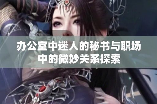办公室中迷人的秘书与职场中的微妙关系探索