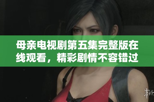 母亲电视剧第五集完整版在线观看，精彩剧情不容错过