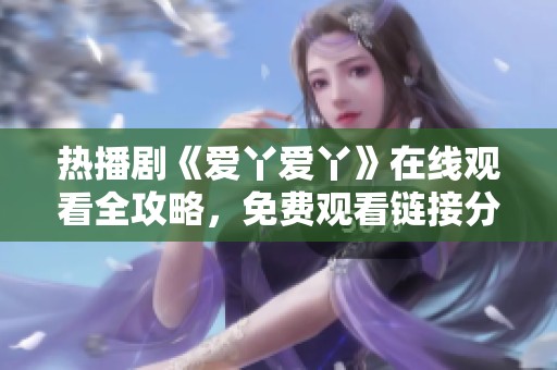 热播剧《爱丫爱丫》在线观看全攻略，免费观看链接分享
