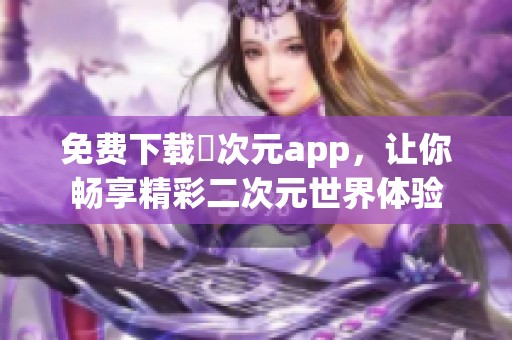免费下载囧次元app，让你畅享精彩二次元世界体验
