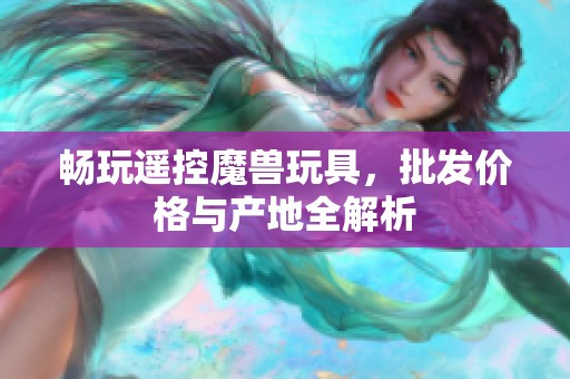 畅玩遥控魔兽玩具，批发价格与产地全解析