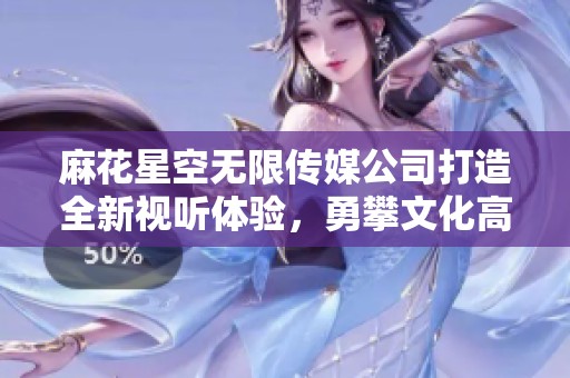 麻花星空无限传媒公司打造全新视听体验，勇攀文化高峰