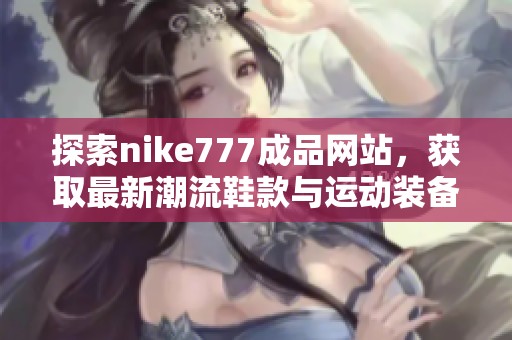 探索nike777成品网站，获取最新潮流鞋款与运动装备信息