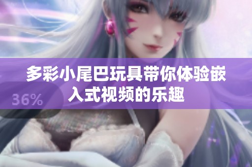 多彩小尾巴玩具带你体验嵌入式视频的乐趣