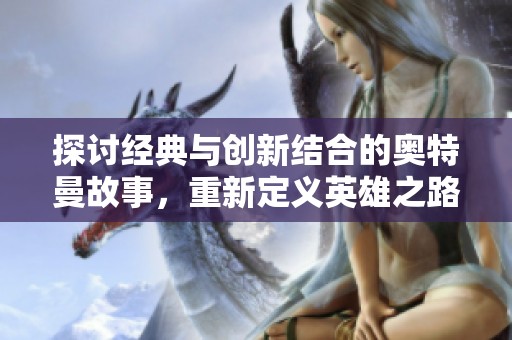 探讨经典与创新结合的奥特曼故事，重新定义英雄之路