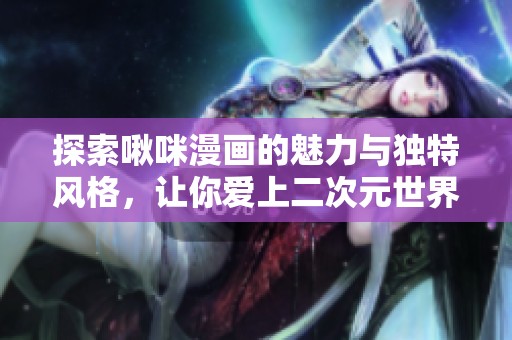探索啾咪漫画的魅力与独特风格，让你爱上二次元世界
