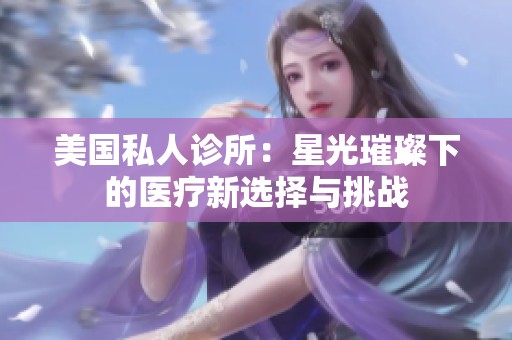 美国私人诊所：星光璀璨下的医疗新选择与挑战