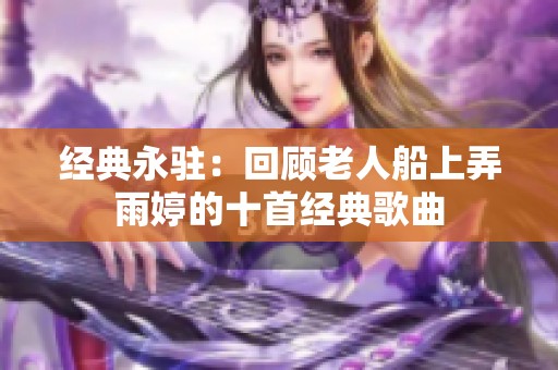 经典永驻：回顾老人船上弄雨婷的十首经典歌曲