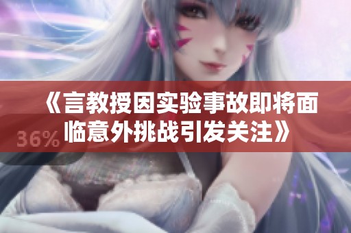 《言教授因实验事故即将面临意外挑战引发关注》