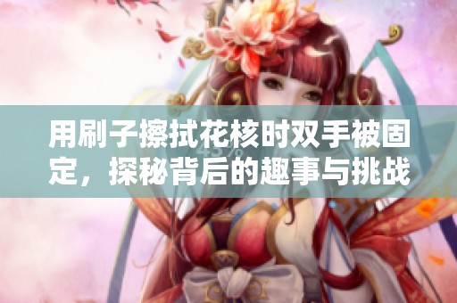 用刷子擦拭花核时双手被固定，探秘背后的趣事与挑战