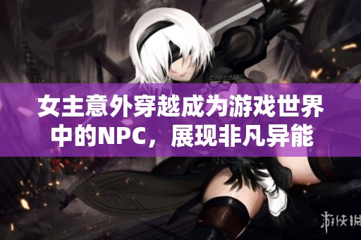 女主意外穿越成为游戏世界中的NPC，展现非凡异能