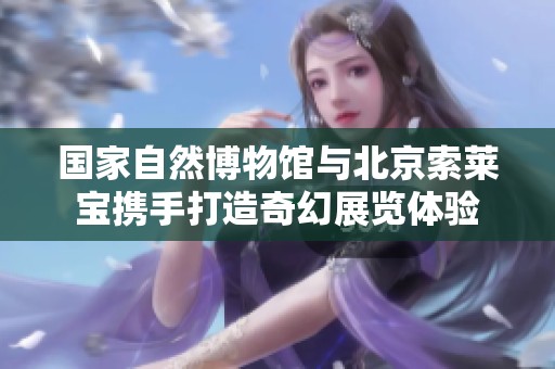 国家自然博物馆与北京索莱宝携手打造奇幻展览体验
