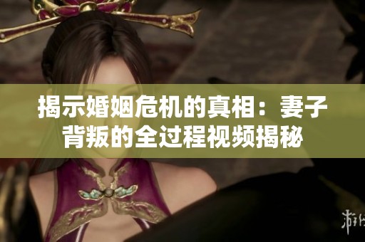 揭示婚姻危机的真相：妻子背叛的全过程视频揭秘