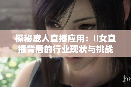 探秘成人直播应用：祼女直播背后的行业现状与挑战