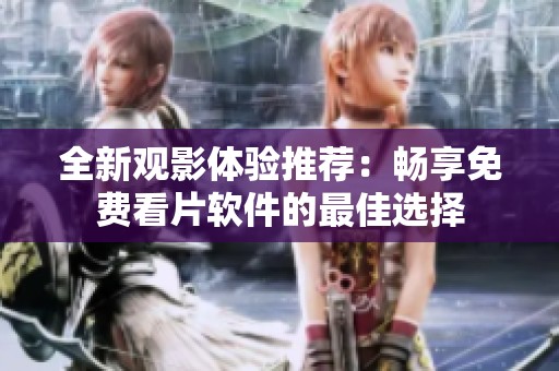 全新观影体验推荐：畅享免费看片软件的最佳选择
