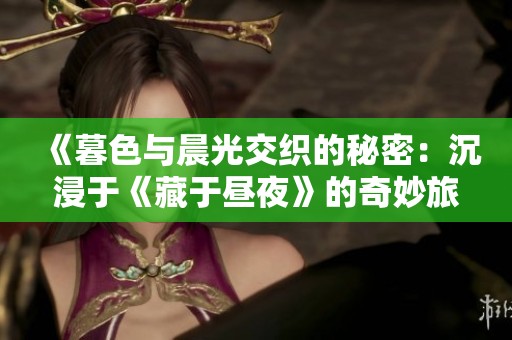 《暮色与晨光交织的秘密：沉浸于《藏于昼夜》的奇妙旅程》