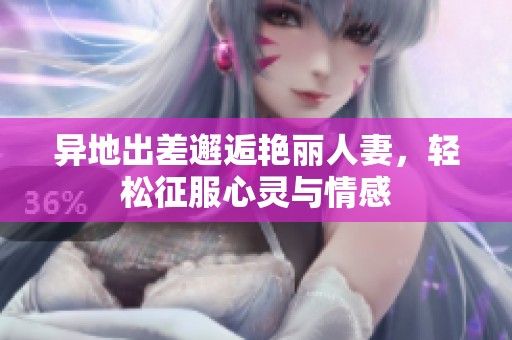 异地出差邂逅艳丽人妻，轻松征服心灵与情感