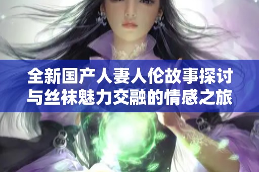 全新国产人妻人伦故事探讨与丝袜魅力交融的情感之旅
