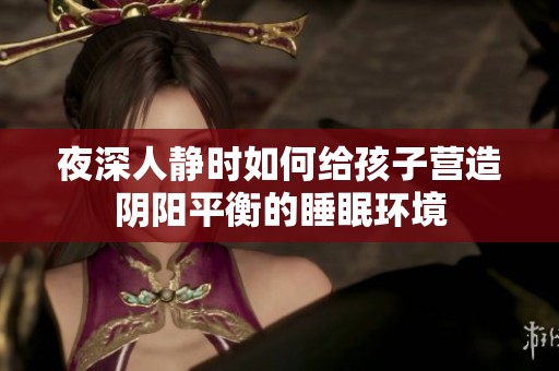 夜深人静时如何给孩子营造阴阳平衡的睡眠环境