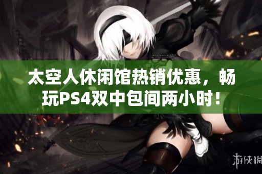 太空人休闲馆热销优惠，畅玩PS4双中包间两小时！