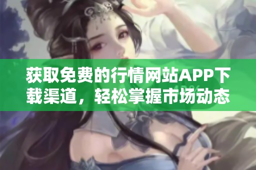 获取免费的行情网站APP下载渠道，轻松掌握市场动态