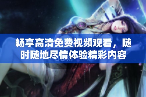 畅享高清免费视频观看，随时随地尽情体验精彩内容