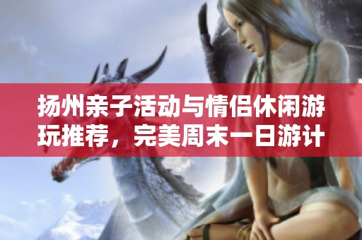 扬州亲子活动与情侣休闲游玩推荐，完美周末一日游计划