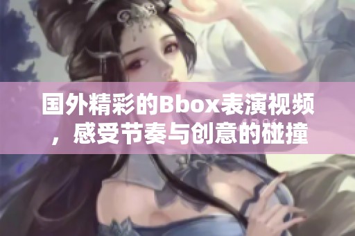 国外精彩的Bbox表演视频，感受节奏与创意的碰撞