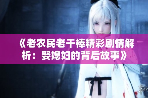 《老农民老干棒精彩剧情解析：娶媳妇的背后故事》
