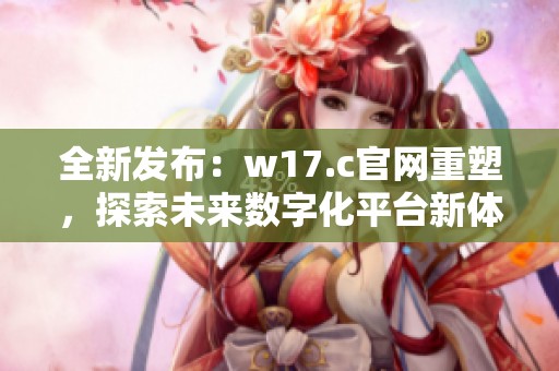 全新发布：w17.c官网重塑，探索未来数字化平台新体验