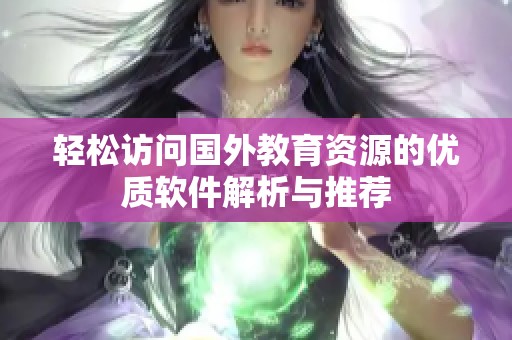 轻松访问国外教育资源的优质软件解析与推荐